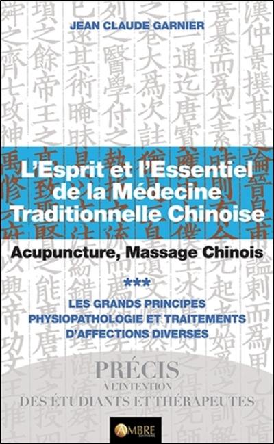 L'esprit et l'essentiel de la médecine traditionnelle chinoise : acupuncture, massage chinois. Vol. 3. Les grands principes : physiopathologie et traitements d'affections diverses