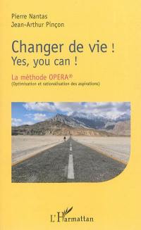 Changer de vie ! : yes, you can ! : la méthode Opera (Optimisation et rationalisation des aspirations)