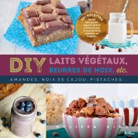 DIY laits végétaux, beurres de noix, etc. : amandes, noix de cajou, pistaches... : 50 recettes