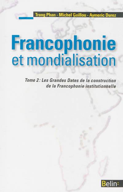 Francophonie et mondialisation. Vol. 2. Les grandes dates de la construction de la francophonie institutionnelle
