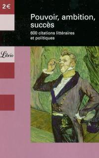 Pouvoir, ambition, succès : 600 citations littéraires et politiques
