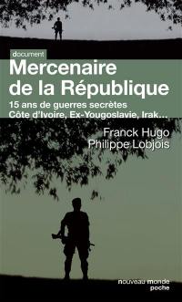 Mercenaire de la République : 15 ans de guerres secrètes : Birmanie, ex-Yougoslavie, Comores, Zaïre, Congo, Côte-d'Ivoire, Irak....
