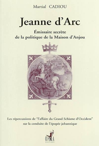 Jeanne d'Arc : émissaire secrète de la politique de la Maison d'Anjou : les répercussions de l'affaire du Grand Schisme d'Occident sur la conduite de l'épopée johannique