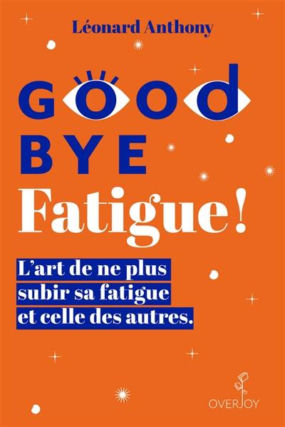 Good bye fatigue ! : l'art de ne plus subir sa fatigue et celle des autres