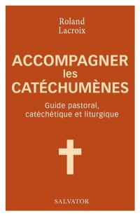 Accompagner les catéchumènes : guide pastoral, catéchétique et liturgique