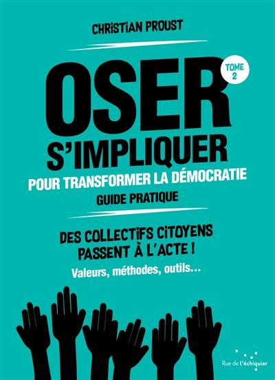 Oser s'impliquer pour transformer la démocratie, guide pratique : des collectifs citoyens passent à l'acte ! : valeurs, méthodes, outils.... Vol. 2