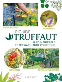 Le Guide Truffaut : jardin durable et permaculture pour tous : autosuffisance, biodiversité, 450 variétés, toutes les techniques