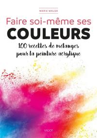 Faire soi-même ses couleurs : 100 recettes de mélanges pour la peinture acrylique