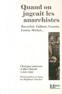 Quand on jugeait les anarchistes : Ravachol, Vaillant, Caserio, Louise Michel... : chroniques judiciaires d'Albert Bataille, 1856-1899