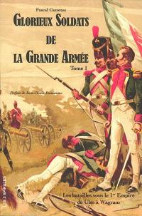 Glorieux soldats de la Grande Armée. Vol. 1. Les batailles sous le 1er Empire de Ulm à Wagram (1805-1809)