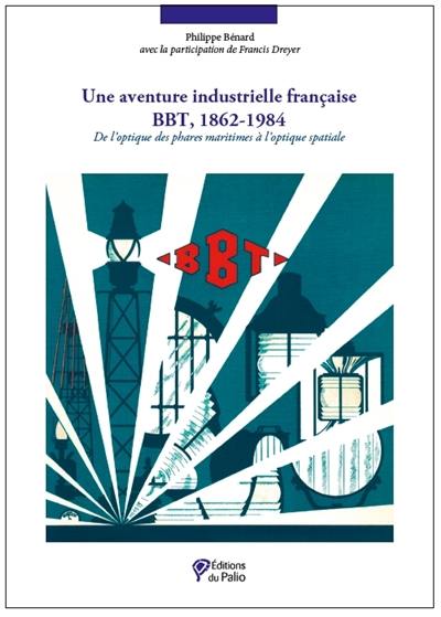 Une aventure industrielle française : BBT, 1862-1984 : de l'optique des phares maritimes à l'optique spatiale