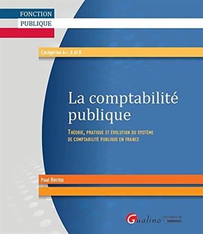 La comptabilité publique : théorie, pratique et évolution du système de comptabilité publique en France : catégories A+, A et B