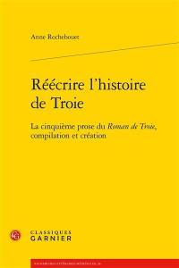 Réécrire l’histoire de Troie : la cinquième prose du Roman de Troie, compilation et création