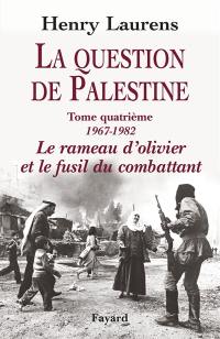 La question de Palestine. Vol. 4. 1967-1982, le rameau d'olivier et le fusil du combattant