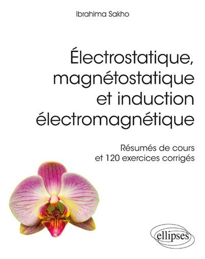 Electrostatique, magnétostatique et induction électromagnétique : résumés de cours et 120 exercices corrigés