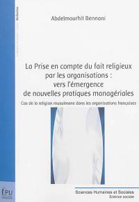 La prise en compte du fait religieux par les organisations : vers l'émergence de nouvelles pratiques managériales : cas de la religion musulmane dans les organisations françaises