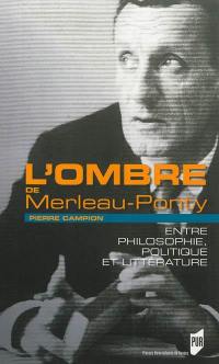 L'ombre de Merleau-Ponty : entre philosophie, politique et littérature