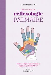 Mon cahier de réflexologie palmaire : pour se soigner par les mains : appuyez, ça fait du bien !