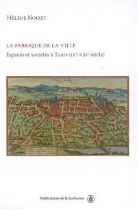 La fabrique de la ville : espaces et sociétés à Tours (IXe-XIIIe siècle)