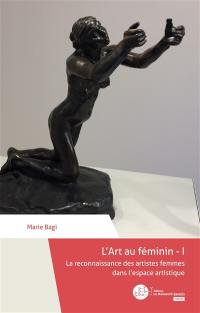 L'art au féminin. Vol. 1. La reconnaissance des artistes femmes dans l'espace artistique