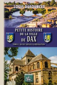 Petite histoire de la ville de Dax. Vol. 2. Du XVIe siècle à la Révolution
