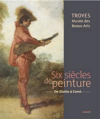 Six siècles de peinture : de Giotto à Corot : Troyes, Musée des beaux-arts