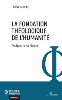 La fondation théologique de l'humanité : recherche kantienne
