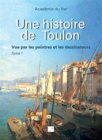 Une histoire de Toulon : vue par les peintres et les dessinateurs. Vol. 1