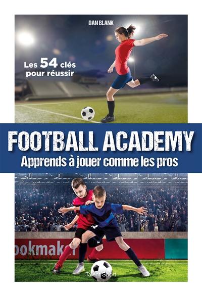 Football academy : apprends à jouer comme les pros : les 54 clés pour réussir