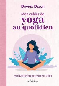 Mon cahier de yoga au quotidien : pratiquer le yoga pour respirer la joie