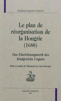 Le plan de réorganisation de la Hongrie (1688). Das Einrichtungswerk des Königreichs Ungarn