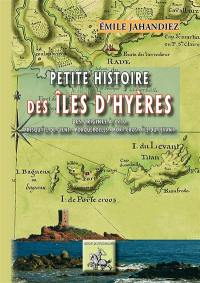 Petite histoire des îles d'Hyères : des origines à 1930 : presqu'île de Giens, Porquerolles, Port-Cros, île du Levant