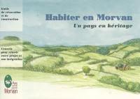 Habiter en Morvan : un pays en héritage : guide de rénovation et de construction, conseils pour réussir votre projet et son intégration