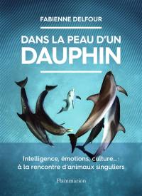 Dans la peau d'un dauphin : intelligence, émotions, culture... : à la rencontre d'animaux singuliers