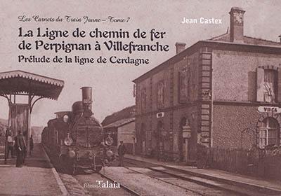 Les carnets du train jaune. Vol. 7. La ligne de chemin de fer de Perpignan à Villefranche : prélude de la ligne de Cerdagne