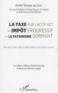 La taxe sur l'actif net ou Impôt progressif sur le patrimoine dormant : pourquoi il faut taxer le patrimoine et non plus le revenu : livre blanc du Comité Bastille