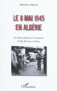 Le 8 mai 1945 en Algérie : les discours français sur les massacres de Sétif, Kherrata et Guelma