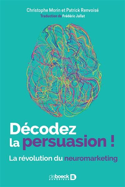 Décodez la persuasion ! : la révolution du neuromarketing