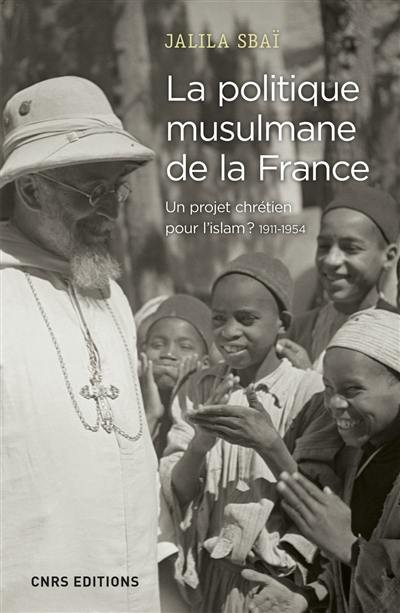 La politique musulmane de la France : un projet chrétien pour l'islam ? : 1911-1954