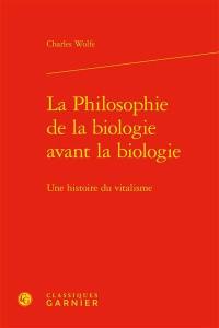 La philosophie de la biologie avant la biologie : une histoire du vitalisme