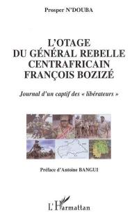 L'otage du général rebelle centrafricain François Bozizé : journal d'un captif des libérateurs
