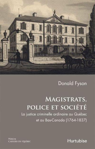Cahiers du Québec. Histoire. Vol. CQ153. Magistrats, police et société : justice criminelle ordinaire au Québec et au Bas-Canada, 1764-1837