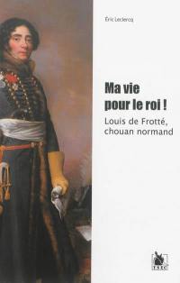 Ma vie pour le roi ! : Louis de Frotté chouan normand : biographie romancée