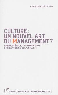 Culture : un nouvel art du management ? : fusion, création, transformation des institutions culturelles