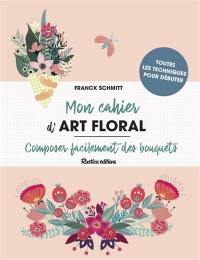 Mon cahier d'art floral : composer facilement des bouquets : toutes les techniques pour débuter