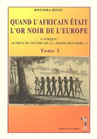 Quand l'Africain était l'or noir de l'Europe : l'Afrique, actrice ou victime de la traite des Noirs ? : faits et témoignages. Vol. 2