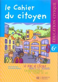 Le cahier du citoyen, éducation civique 6e, cahier de l'élève : le sens de l'école, droits et devoirs, environnement et cadre de vie