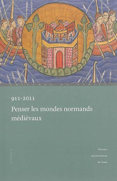 911-2011, penser les mondes normands médiévaux : actes du colloque international de Caen et Cerisy (29 septembre-2 octobre 2011)