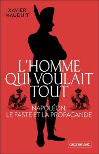 L'homme qui voulait tout : Napoléon, le faste et la propagande