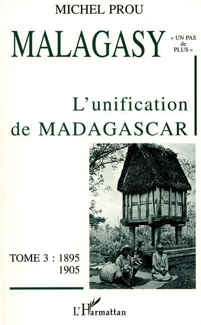 Malagasy, un pas de plus : vers l'histoire du royaume de Madagascar au XIXe siècle. Vol. 3. L'unification de Madagascar : 1895-1905